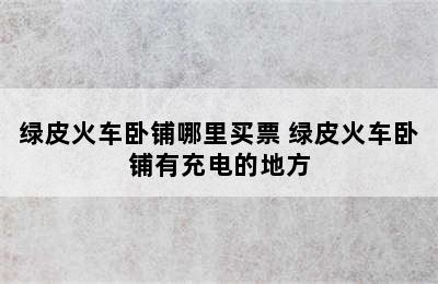 绿皮火车卧铺哪里买票 绿皮火车卧铺有充电的地方